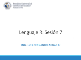 Lenguaje R: Sesión 7
ING. LUIS FERNANDO AGUAS B
 