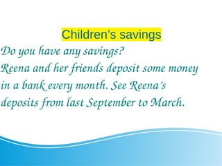 Children’s savings
Do you have any savings?
Reena and her friends deposit some money
in a bank every month. See Reena’s
deposits from last September to March.
 