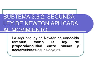 SUBTEMA 3.6.2. SEGUNDA
LEY DE NEWTON APLICADA
AL MOVIMIENTO.
La segunda ley de Newton es conocida
también como la ley de
proporcionalidad entre masas y
aceleraciones de los objetos.
 