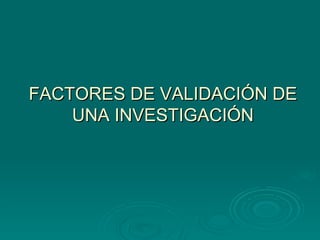 FACTORES DE VALIDACIÓN DE
    UNA INVESTIGACIÓN
 