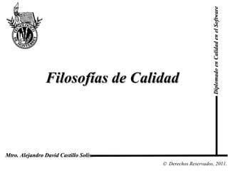 Diplomado en Calidad en el Software
                 Filosofías de Calidad



Mtro. Alejandro David Castillo Solís.
                                        © Derechos Reservados, 2011.
 
