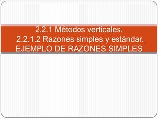 2.2.1 Métodos verticales.
2.2.1.2 Razones simples y estándar.
EJEMPLO DE RAZONES SIMPLES
 