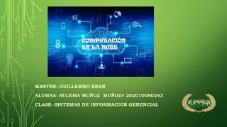 MASTER: GUILLERMO BRAN
ALUMNA: SULEMA MUÑOZ MUÑOZ# 202010080243
CLASE: SISTEMAS DE INFORMACION GERENCIAL
COMPUTACIÓN
EN LA NUBE
 
