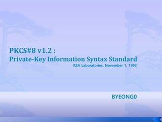 PKCS#8 v1.2 :
Private-Key Information Syntax Standard
RSA Laboratories. November 1, 1993
BYEONG0
 