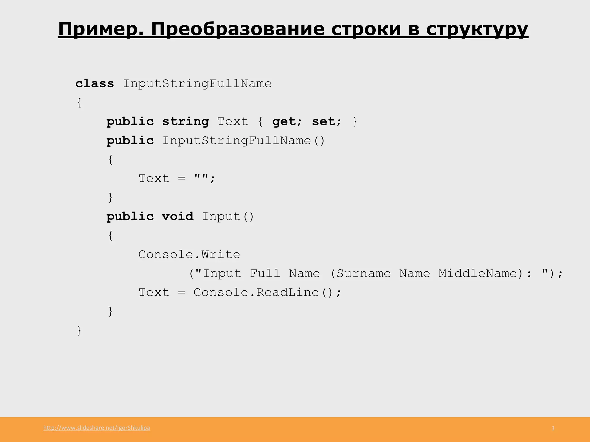 http://www.slideshare.net/IgorShkulipa 3
Пример. Преобразование строки в структуру
class InputStringFullName
{
public string Text { get; set; }
public InputStringFullName()
{
Text = "";
}
public void Input()
{
Console.Write
("Input Full Name (Surname Name MiddleName): ");
Text = Console.ReadLine();
}
}
 