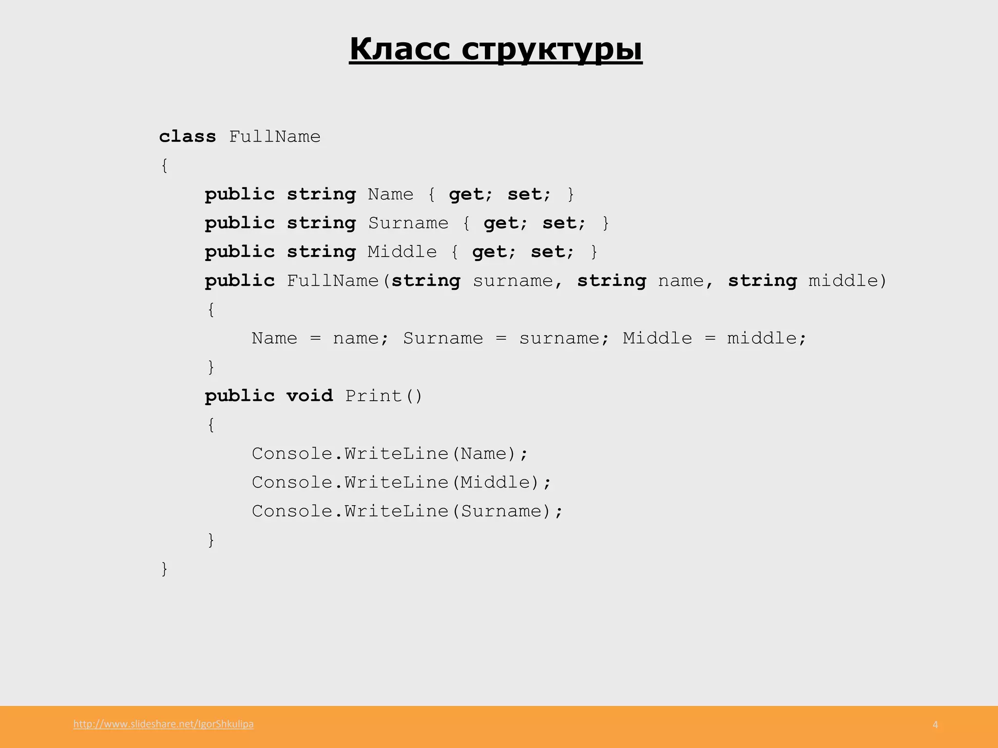 http://www.slideshare.net/IgorShkulipa 4
Класс структуры
class FullName
{
public string Name { get; set; }
public string Surname { get; set; }
public string Middle { get; set; }
public FullName(string surname, string name, string middle)
{
Name = name; Surname = surname; Middle = middle;
}
public void Print()
{
Console.WriteLine(Name);
Console.WriteLine(Middle);
Console.WriteLine(Surname);
}
}
 