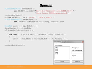 http://www.slideshare.net/IgorShkulipa 22
Пример
OleDbConnection connection =
new OleDbConnection("Provider=Microsoft.Ace.OLEDB.12.0;" +
"Data Source=ADODatabase.accdb");
connection.Open();
string selectString = "SELECT * FROM t_users";
OleDbDataAdapter dataAdapter =
new OleDbDataAdapter(selectString, connection);
DataSet result = new DataSet();
dataAdapter.Fill(result);
if (result.Tables.Count > 0)
{
for (int i = 0; i < result.Tables[0].Rows.Count; i++)
{
userListBox.Items.Add(result.Tables[0].Rows[i][1]);
}
}
connection.Close();
 