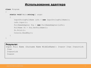 http://www.slideshare.net/IgorShkulipa 6
Использование адаптера
class Program
{
static void Main(string[] args)
{
InputStringFullName isfn = new InputStringFullName();
isfn.Input();
FullNameAdapter fna = new FullNameAdapter(isfn);
FullName fn = fna.GetFullName();
fn.Print();
Console.ReadKey();
}
}
Результат:
Input Full Name (Surname Name MiddleName): Ivanov Ivan Ivanovich
Ivan
Ivanovich
Ivanov
 