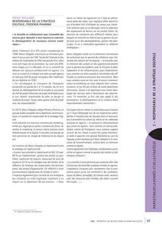 APEC – référentiel des métiers cadres DU MARKETING DIGITAL 27
MARKETINGDELADONNÉEETDELASTRATÉGIE1–﻿RESPONSABLEDELASTRATÉGIEDIGITALE
avons un métier de logisticien où il faut en perma-
nence gérer des aléas. Ceci implique d’être réactif en
cas d’incident afin d’informer au mieux nos clients.
Une semaine type va se découper entre la rédaction
des expressions de besoin sur les projets futurs, les
réunions de validation des différents métiers pour
lesquels on travaille au final et par la gestion de pro-
jet pure (suivi des développements, gestion des plan-
nings). Et on y intercalera également la réflexion
stratégique.»
Manu Delgado insiste sur la dimension transversale
de sa fonction qui lui permet de collaborer avec l’en-
semble des métiers de l’entreprise : « Je travaille avec
la direction des achats et des approvisionnements
pour la gestion des produits, avec la DSI pour le déve-
loppement et les infrastructures, pour l’exploitation
nous sommes un relais quand ils rencontrent des dif-
ficultés ou veulent promouvoir des innovations. Mais
nous sommes aussi en lien avec le service communi-
cation et marketing car nous relayons leurs commu-
nications, et les RH par le biais de notre plate-forme
d’annonces. Quant à la logistique nous avons déve-
loppé des services web à destination des pharma-
ciens. En revanche, je fais très peu appel à des
prestataires, le développement et le contenu étant
majoritairement internalisés ».
Cet aspect de son métier lui plaît beaucoup d’autant
qu’il l’avait développé lors de ses expériences précé-
dentes. Il travaille avec ses équipes dans ce sens pour
leur transmettre la culture du métier et les méthodes
acquises en agence. « Je retrouve le côté prestataire
que j’avais en agence : nous sommes un service pres-
tataire interne de l’entreprise, nous sommes support
vis-à-vis de nos clients à savoir les autres directions.
Je veille à apporter une grande flexibilité au sein de
l’équipe, je leur explique qu’il faut s’adapter à la mou-
vance de l’environnement, surtout dans un domaine
comme le digital.
J’utilise également des méthodes collaboratives qu’on
utilise en agence comme la gestion des ateliers et des
analyses d’impact.»
« Je conseille à toute personne qui souhaite aller chez
l’annonceur de travailler quelques années en agence.
L’expérience s’acquiert plus rapidement chez le pres-
tataire parce qu’on est confronté à des probléma-
tiques de délais, de budget, de cultures multi -secteurs
avec des ressources plus limitées, des délais souvent
très courts... » •
Manu DELGADO
Responsable de la stratégie
digitale, Phoenix Pharma
« Je travaille en collaboration avec l‘ensemble des
services pour répondre à leurs besoins et concevoir
le développement de nouveaux services numé-
riques. »
Après l’obtention d’un BTS action commerciale en
1998, Manu Delgado a poursuivi sa formation pen-
dant 4 ans au sein de l’IIM, l’école de l’internet et des
métiers de multimédia du Pôle Léonard de Vinci, dont
il est sorti major de sa promotion. Au cours des diffé-
rents stages qu’il a effectués, on lui a conseillé de
débuter son parcours professionnel en agence. Il a
suivi ce conseil et a intégré une start up web agency
en tant que chef de projet concepteur dès l’obtention
de son diplôme en 2002.
«  J’ai accompagné la croissance de l’entreprise
puisqu’elle est passée de 2 à 15 salariés. Au fur et à
mesure du développement de la société, je suis passé
de chef de projet à directeur de projet multimedia puis
je suis devenu responsable du pôle ux1
design et
conduite de projet. J’avais, alors quatre chefs de projet
sous ma responsabilité.”
En 2014, Manu Delgado intègre Phoenix Pharma, un
groupe leader européen de la répartition pharmaceu-
tique, en qualité de responsable de la stratégie digi-
tale.
Il est rattaché à la direction commerciale marketing,
entité qui regroupe la partie commerciale (force de
vente), le marketing, le service clients (service client
téléphonique), et le digital. Il encadre une équipe de
huit personnes en charge de l’éditorial et du digital
pur.
Les missions de Manu Delgado se répartissent entre
la stratégie et l’opérationnel.
« A priori mes activités se répartissent en 80/20 avec
80 % sur l’opérationnel : gestion des projets au quo-
tidien, expression de besoins, beaucoup de suivi de
projets et 20 % sur la stratégie avec des études, de la
réflexion, de l’analyse, des propositions, des business
plans, des études d’opportunité. On réfléchit à notre
positionnement digital pour les années à venir.»
Il explique également que l’activité de son entreprise
qui comporte un volet logistique important a un
impact sur la répartition de ses missions : « Nous
1.  UX : expérience utilisateur (user experience)
 