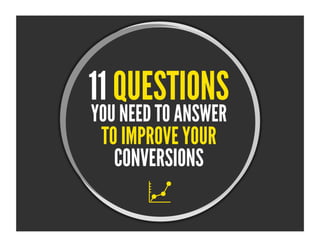 YOU NEED TO ANSWER 11 QUESTIONS 
TO IMPROVE YOUR 
CONVERSIONS 
 