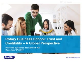 © 2017 Berlitz Corporation
Rotary Business School: Trust and
Credibility – A Global Perspective
Presented by Shonda Rae Kohlhoff, MA
Date: June 13th, 2017
 