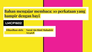 Bahan mengajar membaca: 10 perkataan yang
hampir dengan bayi
LMCP1602
Dihasilkan oleh: Nurul Ain Binti Mahadzir
A174618
 