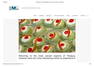 23/3/2017 Destination Sicily DMCEaster in Sicily - Destination Sicily DMC
http://www.destinationsicily.it/easter-in-sicily/ 5/35
all over the island. Fresh peas, fava beans and artichokes
combine wonderfully in “frittella”, and the tuna sh season
gets underway…The Cassata, Sicily’s signature cake,
made of sweetened ricotta chesse, marzipan and candied
fruit, graces tables all over the island.
Returning to the more sacred aspects of ‘Pasqua’,
however, here are a few interesting events to experience if
you’re visiting Sicily at Easter and want to taste the
Sicilian Destination Management Company
HOME COMPANY PRODUCTS SICILY DESTINATIONS NEWS 4 ELEMENTS CONTACTS
 