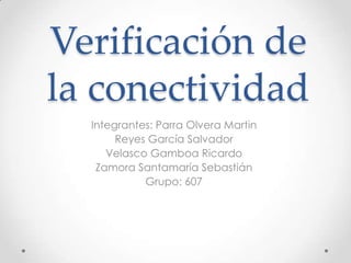 Verificación de
la conectividad
Integrantes: Parra Olvera Martin
Reyes García Salvador
Velasco Gamboa Ricardo
Zamora Santamaría Sebastián
Grupo: 607
 