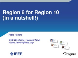 Region 8 for Region 10
(in a nutshell!)


  Pablo Herrero

  IEEE R8 Student Representative
  <pablo.herrero@ieee.org>
 