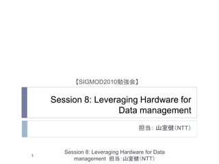 【SIGMOD2010勉強会】


    Session 8: Leveraging Hardware for
                    Data management
                                   担当： 山室健（NTT）


       Session 8: Leveraging Hardware for Data
1
          management 担当：山室健（NTT）
 