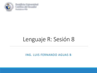 Lenguaje R: Sesión 8
ING. LUIS FERNANDO AGUAS B
 