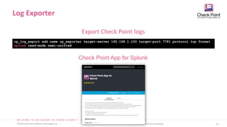 20
©2019 Check Point Software Technologies Ltd. [Internal Use] for Check Point employees​
Export Check Point logs
Log Exporter
cp_log_export add name cp_exporter target-server 192.168.1.100 target-port 7781 protocol tcp format
splunk read-mode semi-unified
Check Point App for Splunk
 