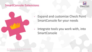 26
©2019 Check Point Software Technologies Ltd.
• Expand and customize Check Point
SmartConsole for your needs
• Integrate tools you work with, into
SmartConsole
SmartConsole Extensions
 