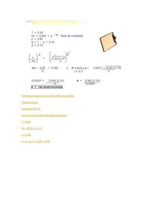 El tiempo muerto de una fresadora es de 30%.
Tolerancia 5%
Exactitud 95.5 %
¿Cuál será el número de observaciones?
T = 0.05
Nc = 0.955 = Z = 2
p = 0.30
q = 1 - p = 1 - 0.30 = 0.70
 