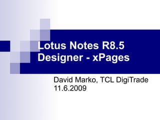 Lotus Notes R8.5
Designer - xPages

  David Marko, TCL DigiTrade
  11.6.2009
 