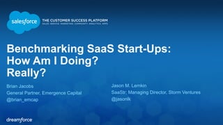Benchmarking SaaS Start-Ups: 
How Am I Doing? 
Really? 
Brian Jacobs 
General Partner, Emergence Capital 
@brian_emcap 
Jason M. Lemkin 
SaaStr; Managing Director, Storm Ventures 
@jasonlk 
 