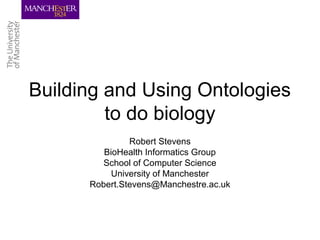 Building and Using Ontologies
to do biology
Robert Stevens
BioHealth Informatics Group
School of Computer Science
University of Manchester
Robert.Stevens@Manchestre.ac.uk
 