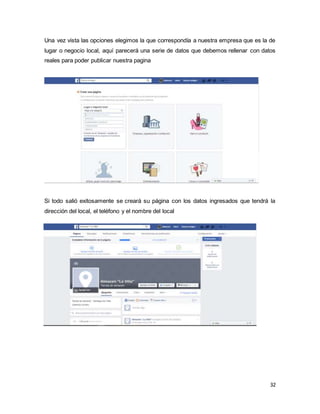 32
Una vez vista las opciones elegimos la que correspondía a nuestra empresa que es la de
lugar o negocio local, aquí parecerá una serie de datos que debemos rellenar con datos
reales para poder publicar nuestra pagina
Si todo salió exitosamente se creará su página con los datos ingresados que tendrá la
dirección del local, el teléfono y el nombre del local
 