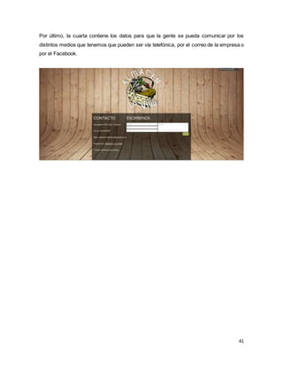 41
Por último, la cuarta contiene los datos para que la gente se pueda comunicar por los
distintos medios que tenemos que pueden ser vía telefónica, por el correo de la empresa o
por el Facebook.
 