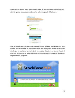 43
Aparecerá una pestaña nueva que contendrá el link de descarga directa para el programa,
además aparece una guía para poder activar la licencia gratuita del software.
Una vez descargado procedemos a la instalación del software que tardará solo unos
minutos, una vez instalado no nos queda más que abrir el programa, al darle clic al acceso
directo que se creó en el escritorio de tu computador el software se abrirá, al abrir el
programa se buscarán los datos registrados en el programa con lo cual en la pantalla de
carga aparecerá lo siguiente.
 