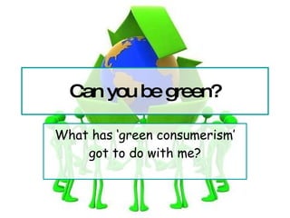 Can you be green? What has ‘green consumerism’ got to do with me? 