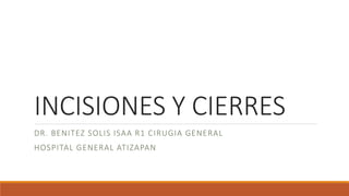 INCISIONES Y CIERRES 
DR. BENITEZ SOLIS ISAA R1 CIRUGIA GENERAL 
HOSPITAL GENERAL ATIZAPAN 
 