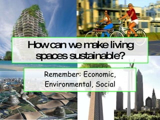 How can we make living spaces sustainable? Remember: Economic, Environmental, Social 