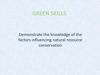 GREEN SKILLS
Demonstrate the knowledge of the
factors influencing natural resource
conservation
 