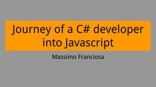 Journey of a C# developer
into Javascript
Massimo Franciosa
 