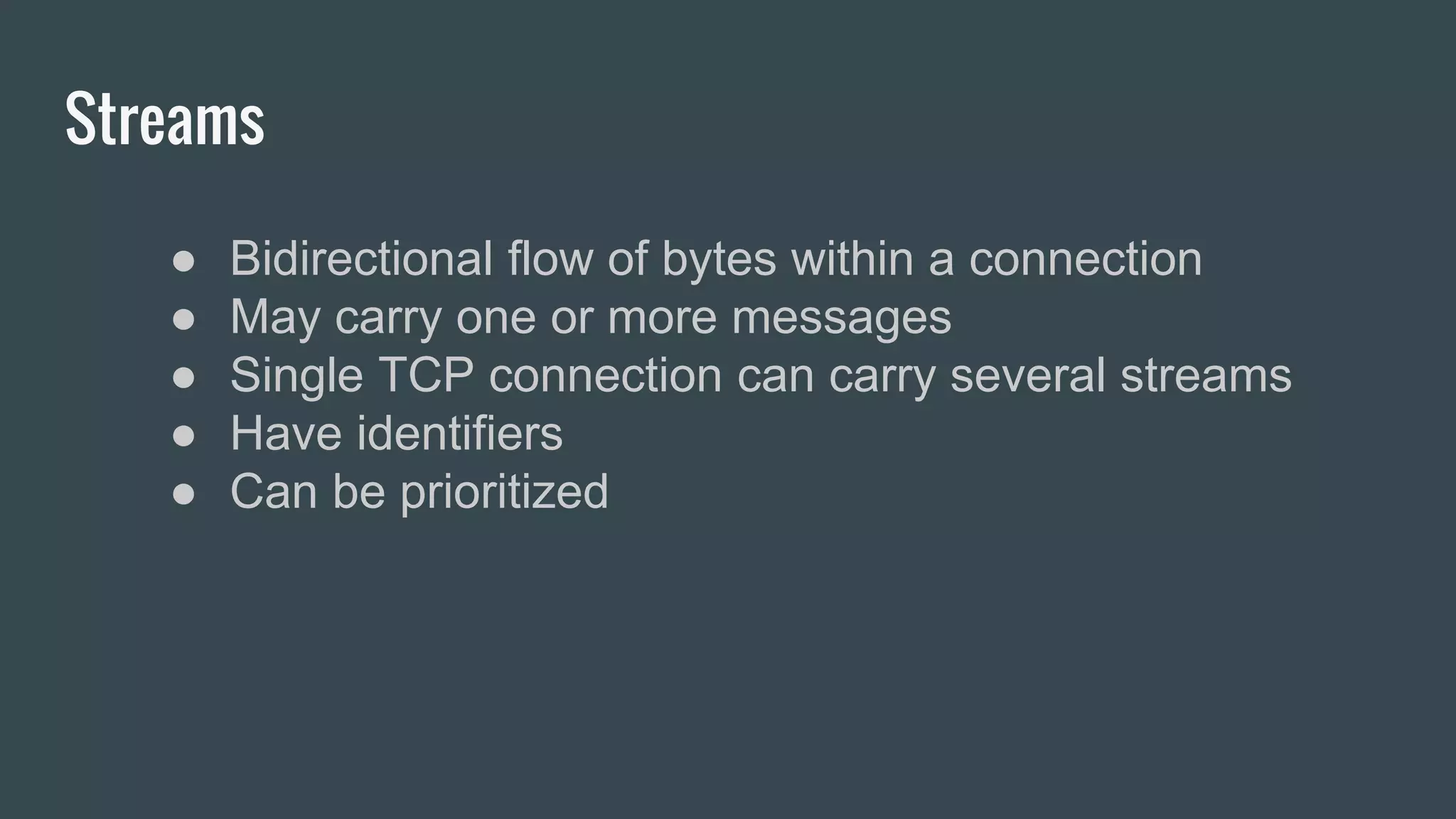 Streams
● Bidirectional flow of bytes within a connection
● May carry one or more messages
● Single TCP connection can carry several streams
● Have identifiers
● Can be prioritized
 