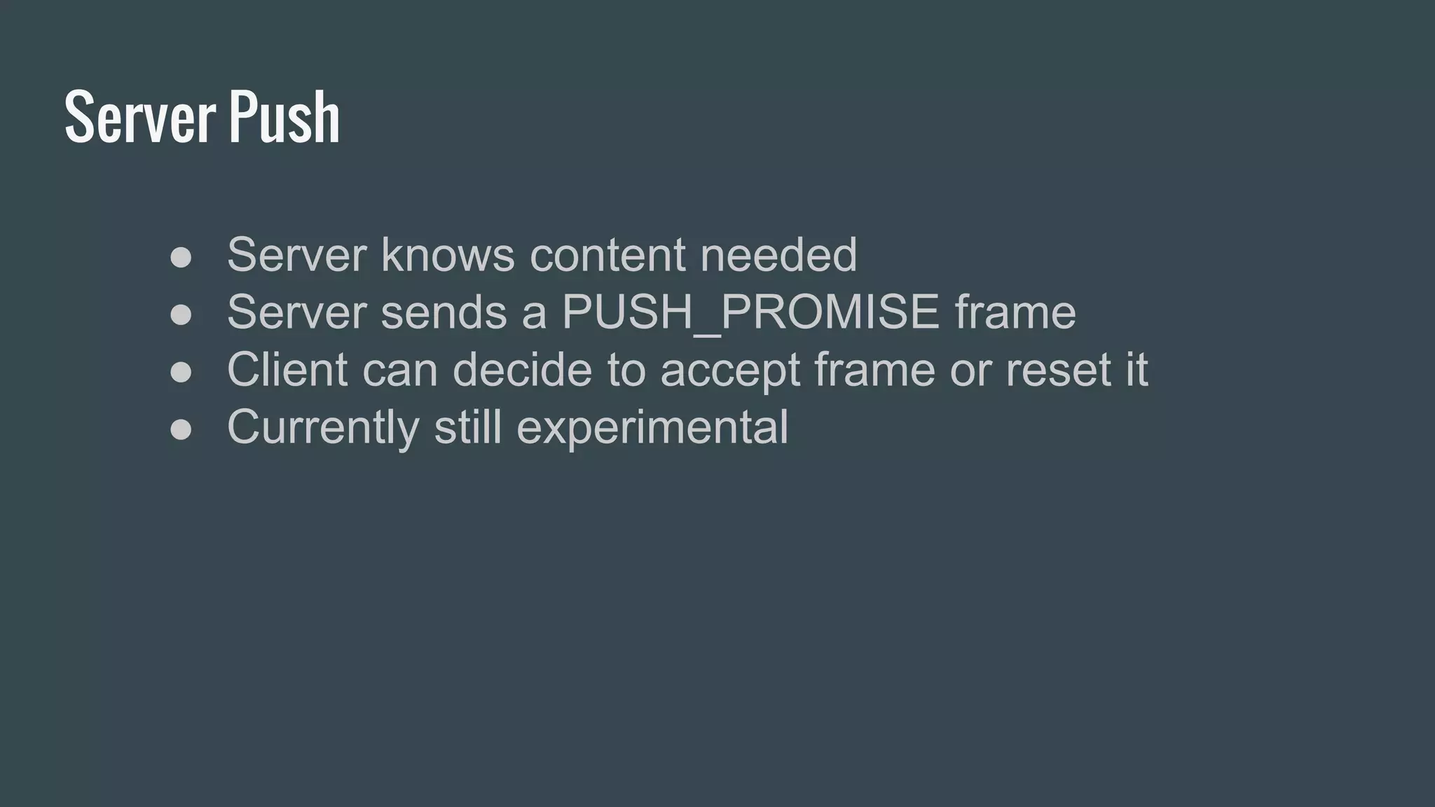 Server Push
● Server knows content needed
● Server sends a PUSH_PROMISE frame
● Client can decide to accept frame or reset it
● Currently still experimental
 