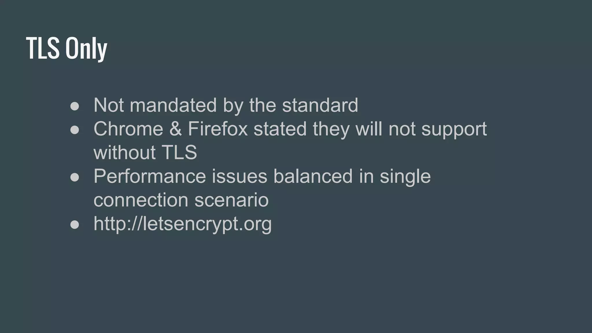 TLS Only
● Not mandated by the standard
● Chrome & Firefox stated they will not support
without TLS
● Performance issues balanced in single
connection scenario
● http://letsencrypt.org
 