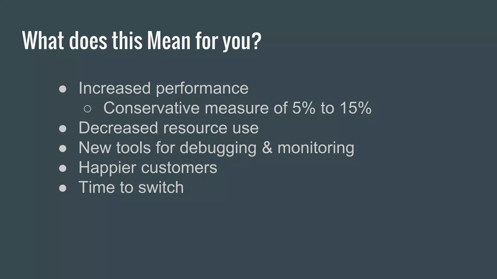 What does this Mean for you?
● Increased performance
○ Conservative measure of 5% to 15%
● Decreased resource use
● New tools for debugging & monitoring
● Happier customers
● Time to switch
 