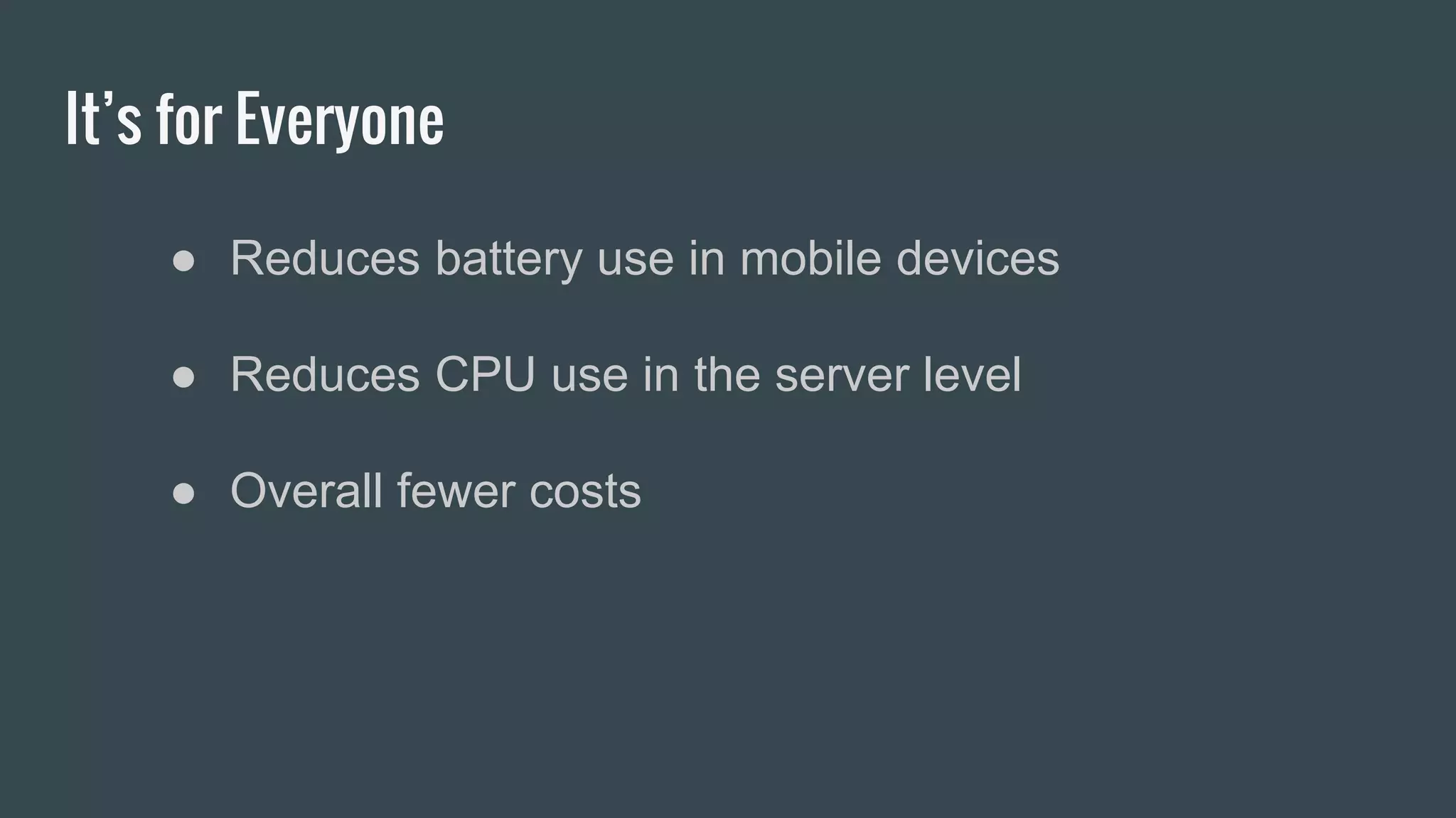 It’s for Everyone
● Reduces battery use in mobile devices
● Reduces CPU use in the server level
● Overall fewer costs
 