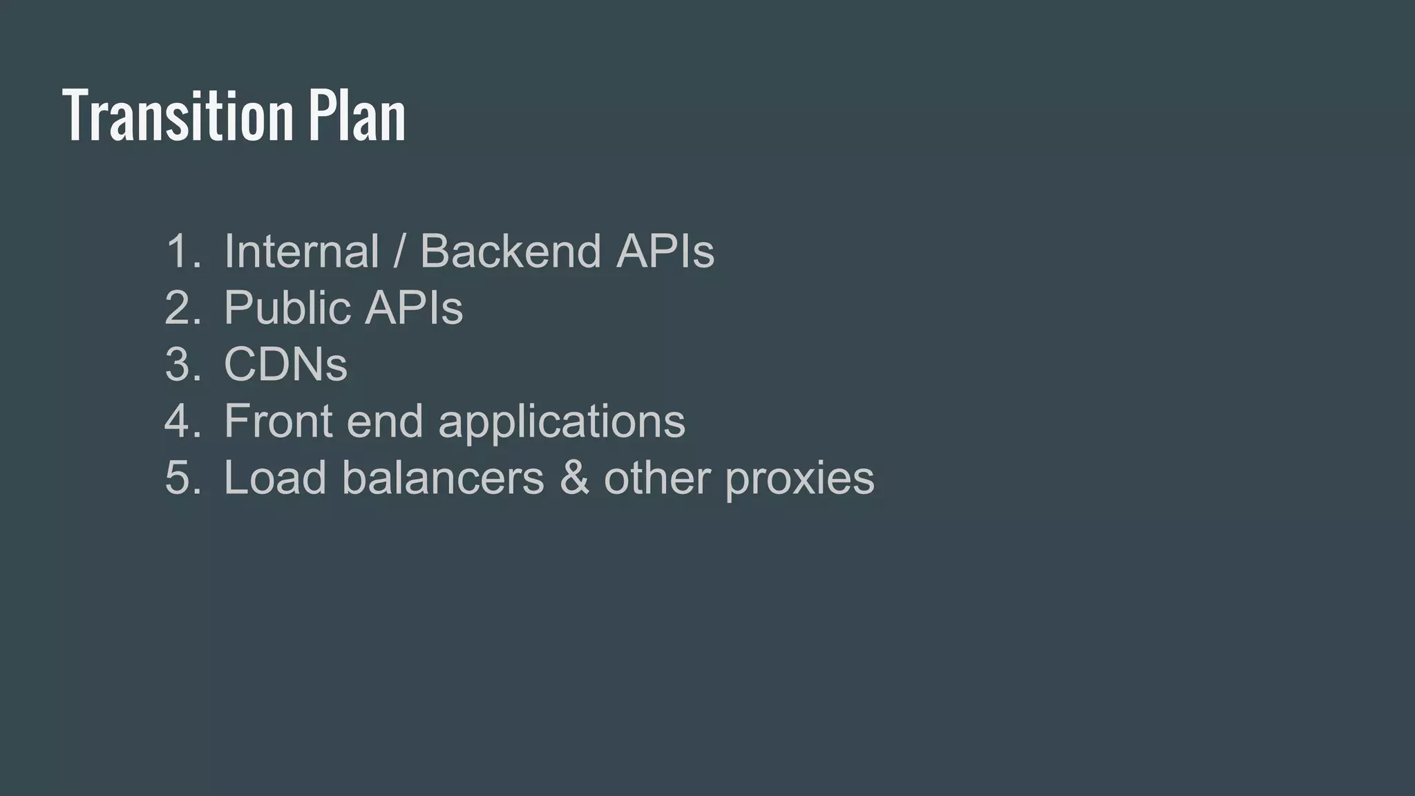 Transition Plan
1. Internal / Backend APIs
2. Public APIs
3. CDNs
4. Front end applications
5. Load balancers & other proxies
 