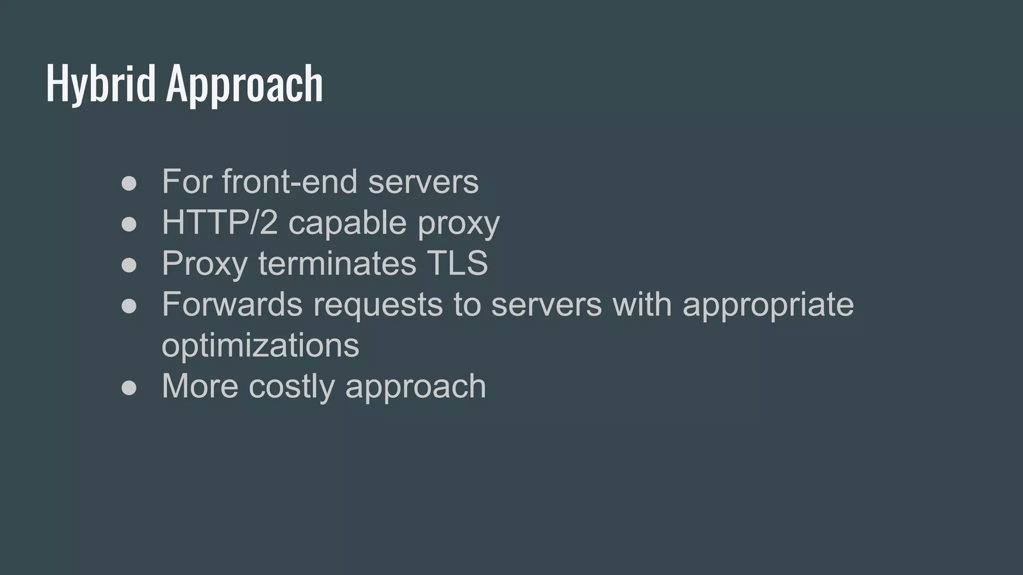 Hybrid Approach
● For front-end servers
● HTTP/2 capable proxy
● Proxy terminates TLS
● Forwards requests to servers with appropriate
optimizations
● More costly approach
 