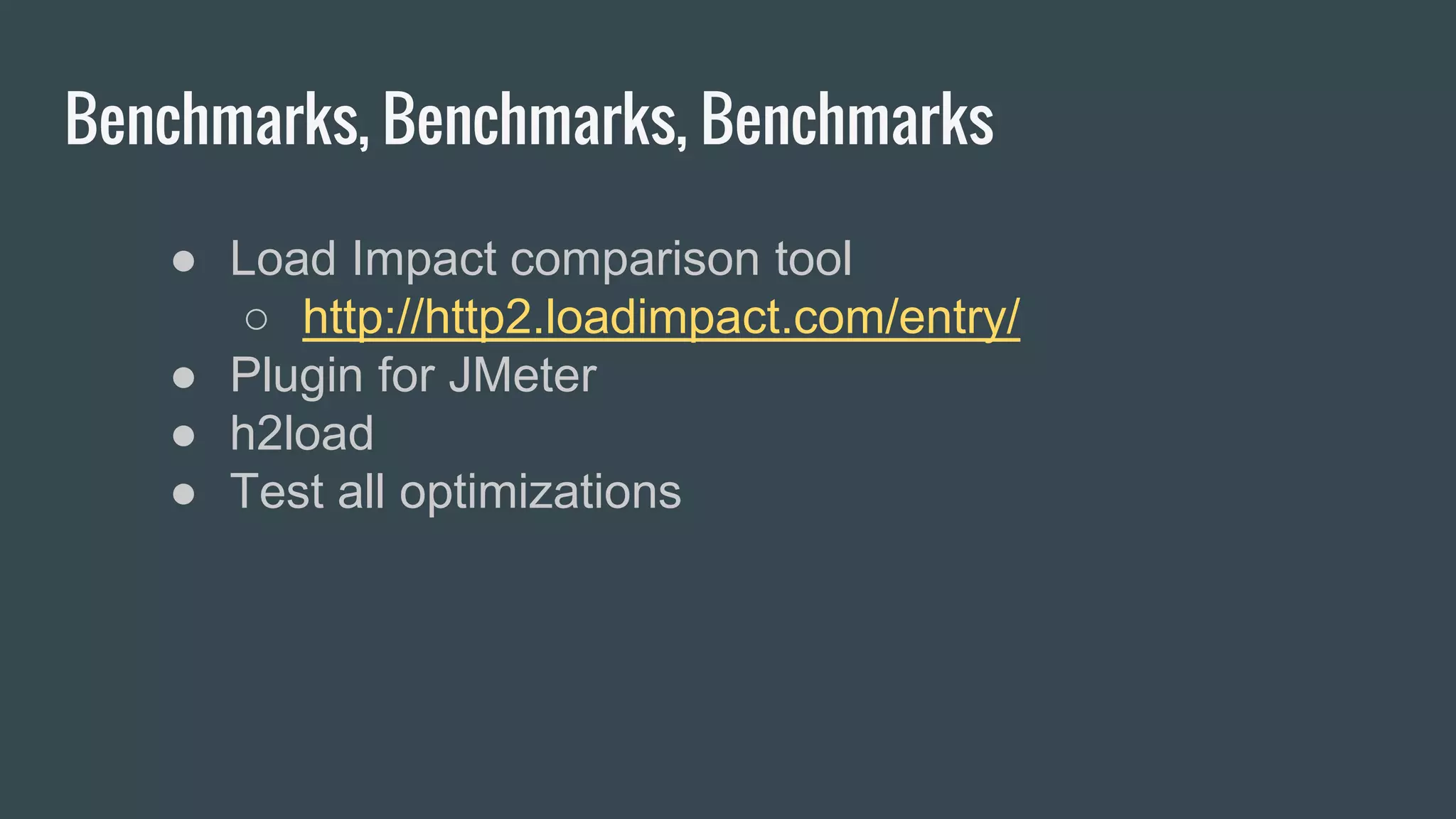 Benchmarks, Benchmarks, Benchmarks
● Load Impact comparison tool
○ http://http2.loadimpact.com/entry/
● Plugin for JMeter
● h2load
● Test all optimizations
 