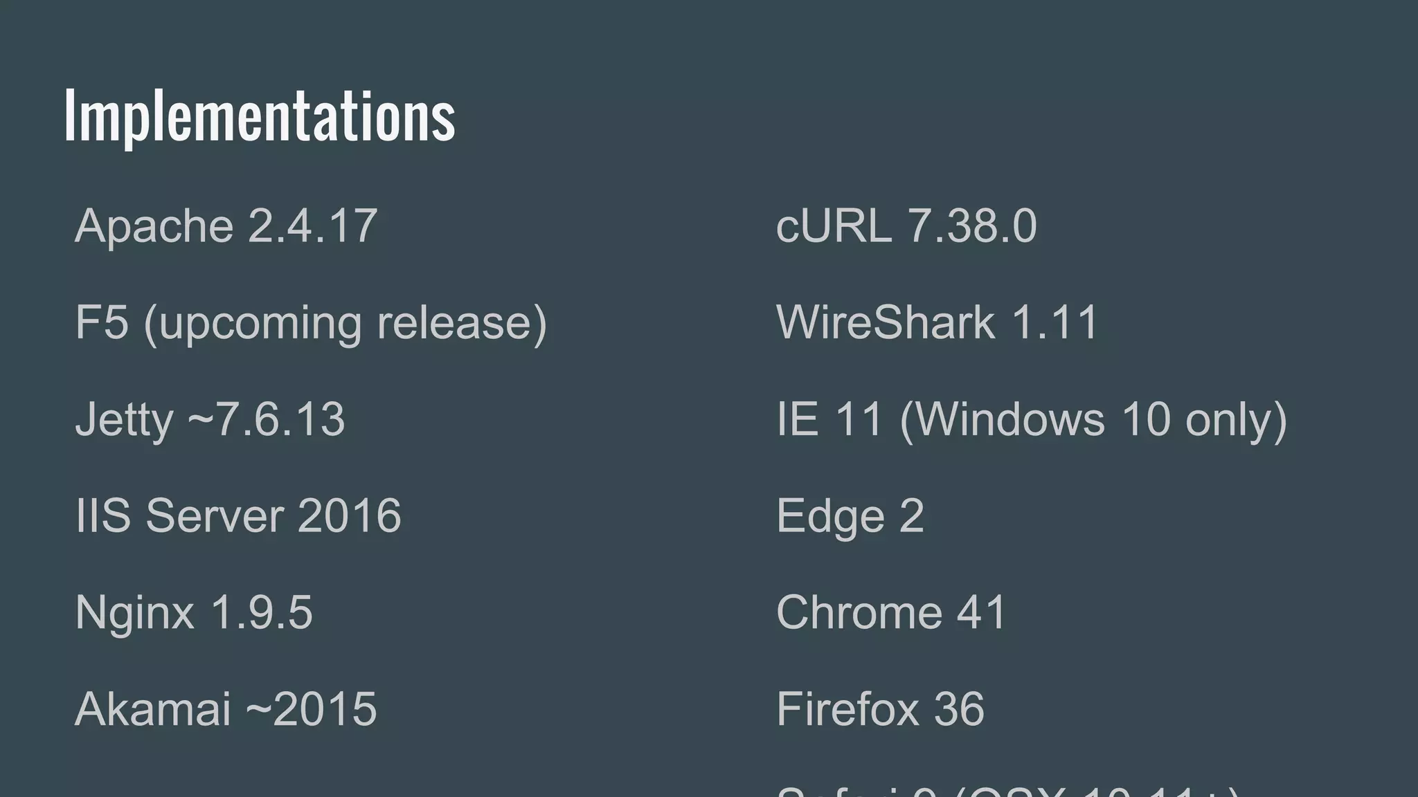 Implementations
Apache 2.4.17
F5 (upcoming release)
Jetty ~7.6.13
IIS Server 2016
Nginx 1.9.5
Akamai ~2015
cURL 7.38.0
WireShark 1.11
IE 11 (Windows 10 only)
Edge 2
Chrome 41
Firefox 36
 