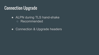 Connection Upgrade
● ALPN during TLS hand-shake
○ Recommended
● Connection & Upgrade headers
 