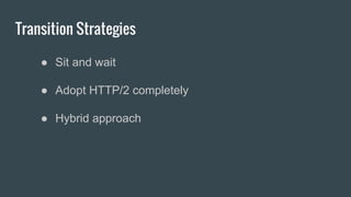Transition Strategies
● Sit and wait
● Adopt HTTP/2 completely
● Hybrid approach
 