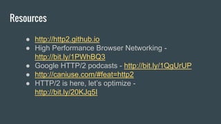 Resources
● http://http2.github.io
● High Performance Browser Networking -
http://bit.ly/1PWhBQ3
● Google HTTP/2 podcasts - http://bit.ly/1QgUrUP
● http://caniuse.com/#feat=http2
● HTTP/2 is here, let’s optimize -
http://bit.ly/20KJq5I
 
