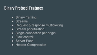 Binary Protocol Features
● Binary framing
● Streams
● Request & response multiplexing
● Stream prioritization
● Single connection per origin
● Flow control
● Server Push
● Header Compression
 