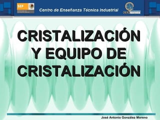 CRISTALIZACIÓNCRISTALIZACIÓN
Y EQUIPO DEY EQUIPO DE
CRISTALIZACIÓNCRISTALIZACIÓN
José Antonio González Moreno
 