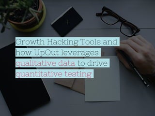 Growth Hacking Tools and
how UpOut leverages
qualitative data to drive
quantitative testing
 